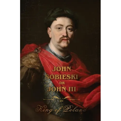 The Life of King John Sobieski: A Stirring Portrait of Poland's Heroic Defender of Europe: A Stirring Portrait of Poland's Heroic Defender and Statesm