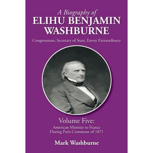 A Biography of Elihu Benjamin Washburne: Volume Five: American Minister to France During Paris Commune of 1871