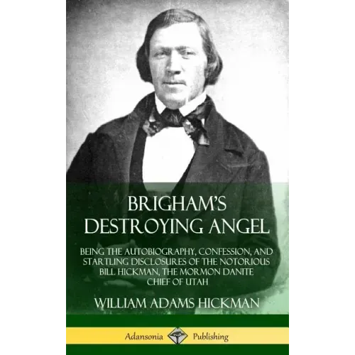 Brigham's Destroying Angel: Being the Autobiography, Confession, and Startling Disclosures of the Notorious Bill Hickman, the Mormon Danite Chief of U