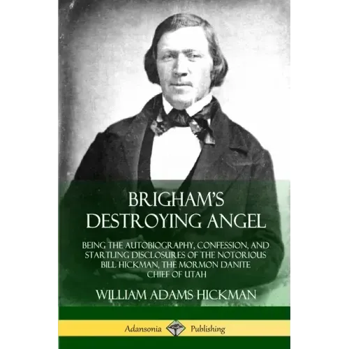Brigham's Destroying Angel: Being the Autobiography, Confession, and Startling Disclosures of the Notorious Bill Hickman, the Mormon Danite Chief