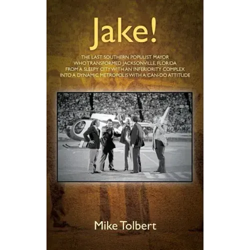 Jake!: The Last Southern Populist Mayor Who Transformed Jacksonville, Florida from a Sleepy City with an Inferiority Complex