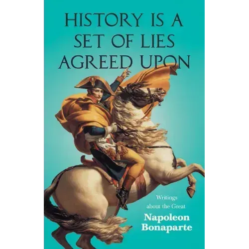 History is a Set of Lies Agreed Upon - Writings about the Great Napoleon Bonaparte