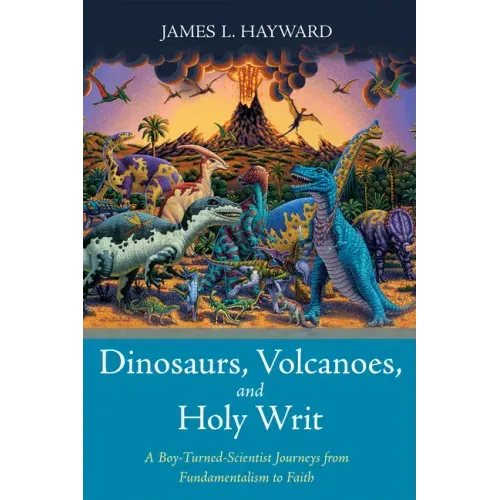 Dinosaurs, Volcanoes, and Holy Writ: A Boy-Turned-Scientist Journeys from Fundamentalism to Faith