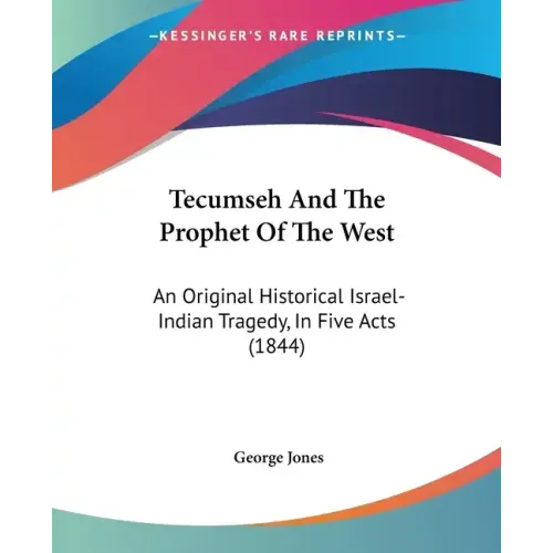 Tecumseh And The Prophet Of The West: An Original Historical Israel-Indian Tragedy, In Five Acts (1844)
