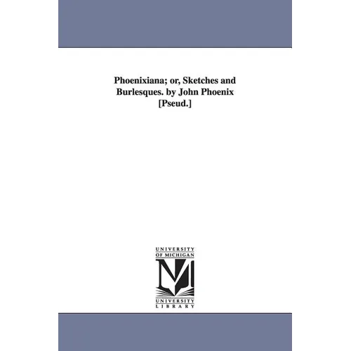 Phoenixiana; or, Sketches and Burlesques. by John Phoenix [Pseud.]