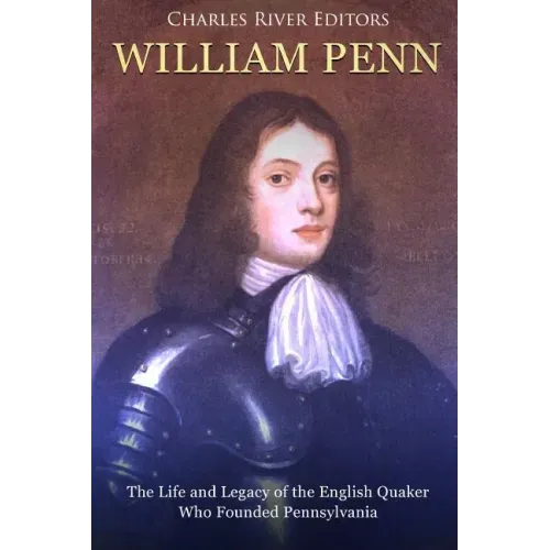William Penn: The Life and Legacy of the English Quaker Who Founded Pennsylvania