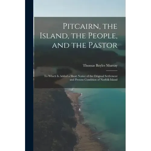 Pitcairn, the Island, the People, and the Pastor: To Which Is Added a Short Notice of the Original Settlement and Present Condition of Norfolk Island