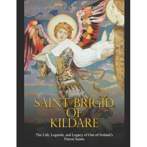 Saint Brigid of Kildare: The Life, Legends, and Legacy of One of Ireland's Patron Saints