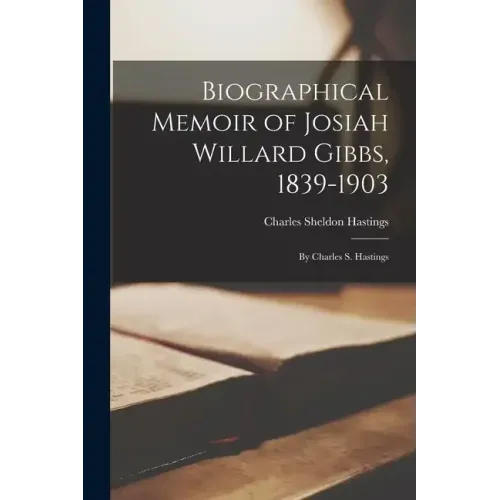 Biographical Memoir of Josiah Willard Gibbs, 1839-1903: By Charles S. Hastings
