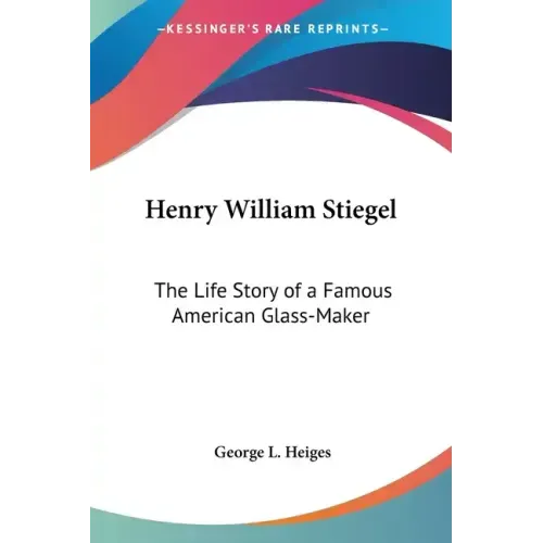 Henry William Stiegel: The Life Story of a Famous American Glass-Maker