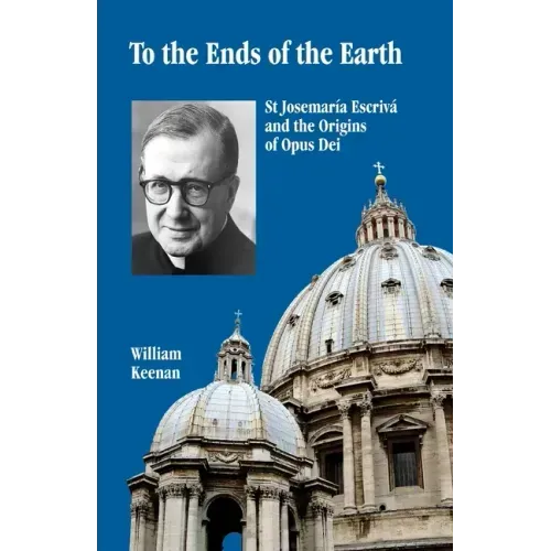 To the Ends of the Earth: St Josemaria Escriva and the Origins of Opus Dei