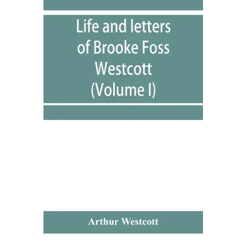 Life and letters of Brooke Foss Westcott, D.D., D.C.L., sometime bishop of Durham (Volume I)