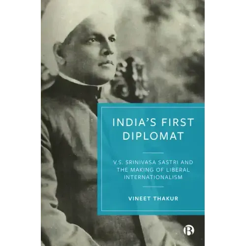 India's First Diplomat: V.S. Srinivasa Sastri and the Making of Liberal Internationalism