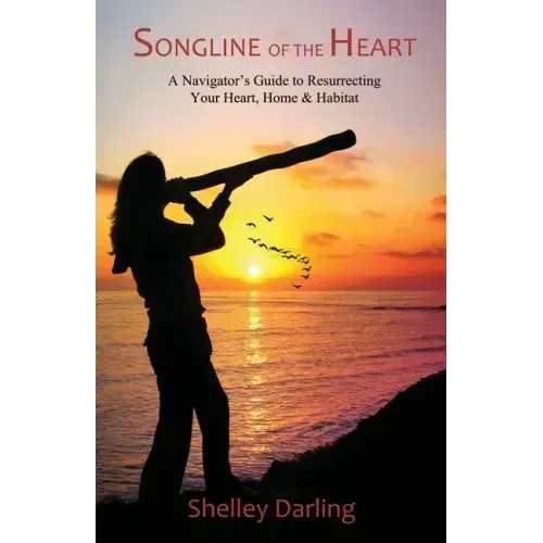 Songline of the Heart: A Navigator's Guide to Resurrecting Your Heart, Home & Habitat