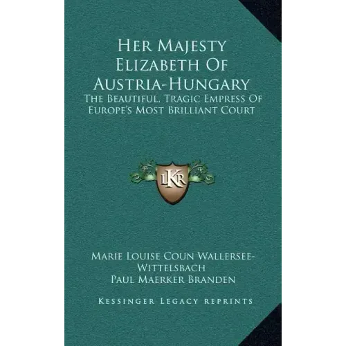 Her Majesty Elizabeth of Austria-Hungary: The Beautiful, Tragic Empress of Europe's Most Brilliant Court