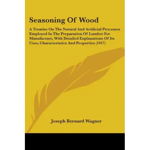 Seasoning Of Wood: A Treatise On The Natural And Artificial Processes Employed In The Preparation Of Lumber For Manufacture, With Detaile
