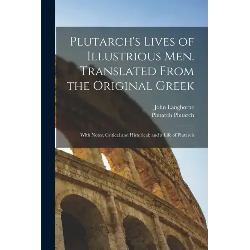 Plutarch's Lives of Illustrious men. Translated From the Original Greek: With Notes, Critical and Historical; and a Life of Plutarch