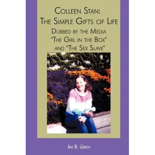 Colleen Stan: The Simple Gifts of Life: Dubbed by the Media "The Girl in the Box" and "The Sex Slave"