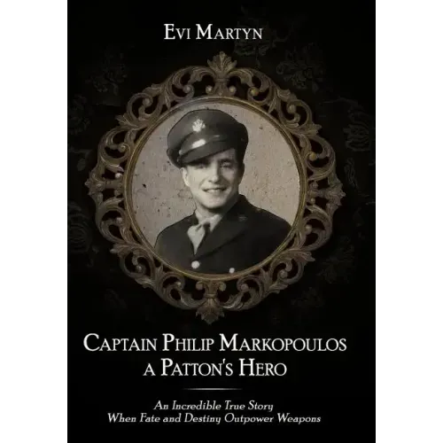 Captain Philip Markopoulos a Patton's Hero: An Incredible True Story When Fate and Destiny Outpower Weapons