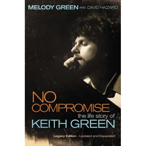 No Compromise: The Life Story of Keith Green (Legacy Edition - Updated and Expanded)
