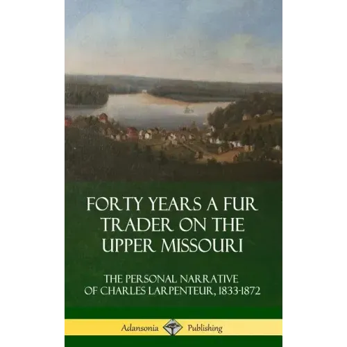 Forty Years a Fur Trader on the Upper Missouri: The Personal Narrative of Charles Larpenteur, 1833-1872 (Hardcover)