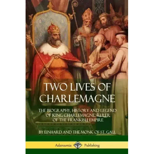 Two Lives of Charlemagne: The Biography, History and Legend of King Charlemagne, Ruler of the Frankish Empire