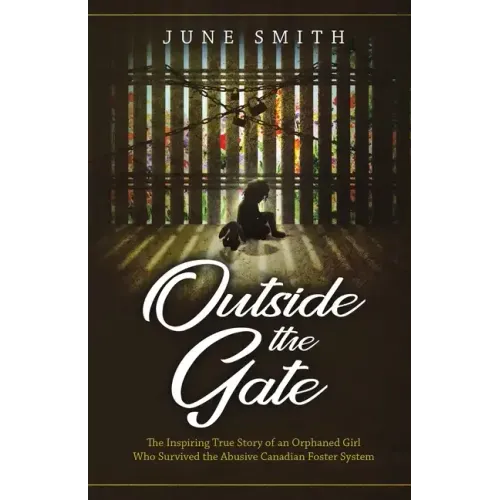 Outside the Gate: The Inspiring True Story of an Orphaned Girl Who Survived the Abusive Canadian Foster System