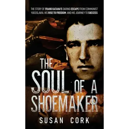 The Soul of a Shoemaker: The Story of Frank Katana's Daring Escape from Communist Yugoslavia, His Rise to Freedom, and His Journey to Success