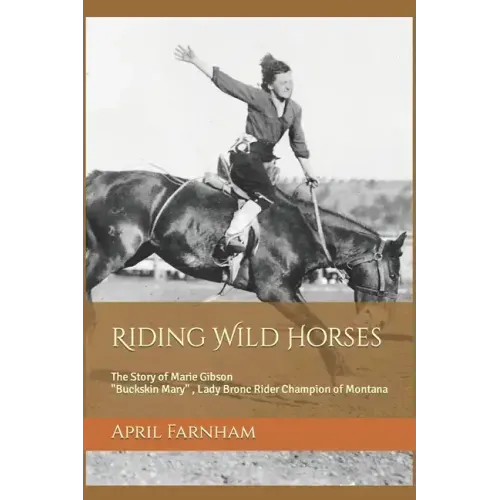 Riding Wild Horses: The Story of Marie Gibson Buckskin Mary Lady Bronc Rider Champion of Montana