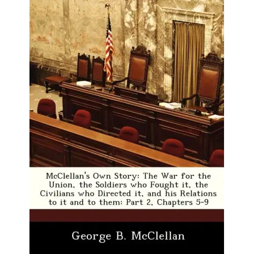McClellan's Own Story: The War for the Union, the Soldiers Who Fought It, the Civilians Who Directed It, and His Relations to It and to Them: