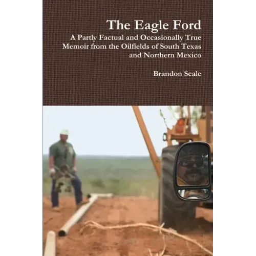 The Eagle Ford: A Partly Factual and Occasionally True Memoir from the Oilfields of South Texas and Northern Mexico