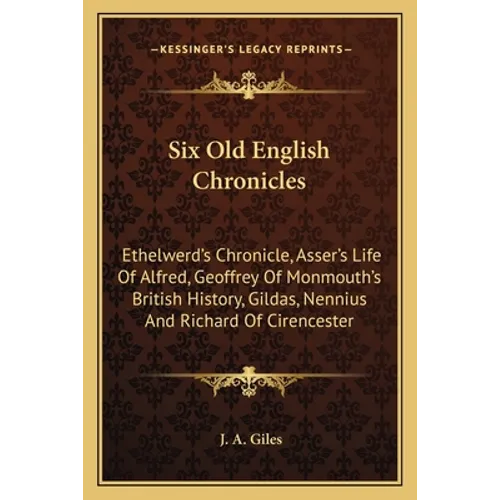 Six Old English Chronicles: Ethelwerd's Chronicle, Asser's Life Of Alfred, Geoffrey Of Monmouth's British History, Gildas, Nennius And Richard Of