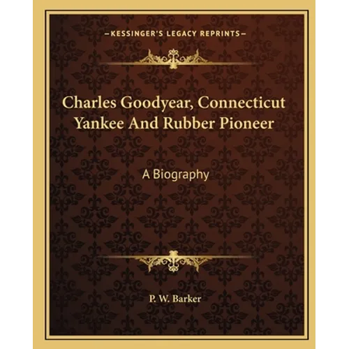Charles Goodyear, Connecticut Yankee And Rubber Pioneer: A Biography