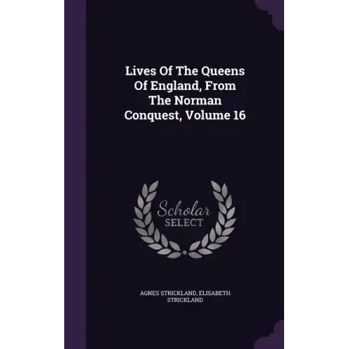 Lives of the Queens of England, from the Norman Conquest, Volume 16