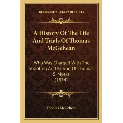 A History Of The Life And Trials Of Thomas McGehean: Who Was Charged With The Shooting And Killing Of Thomas S. Myers (1874)