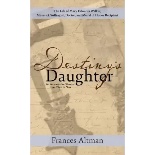 Destiny's Daughter: Highlighting the life of Mary Edwards Walker, Maverick Suffragist, Doctor, and Medal of Honor Recipient: An Advocate f