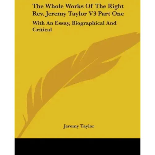 The Whole Works Of The Right Rev. Jeremy Taylor V3 Part One: With An Essay, Biographical And Critical