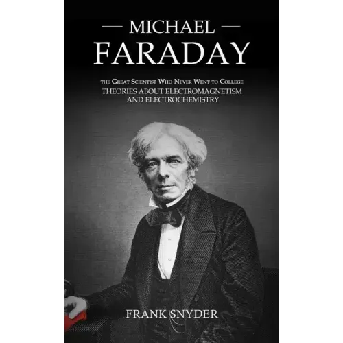 Michael Faraday: The Great Scientist Who Never Went to College (Theories about Electromagnetism and Electrochemistry)