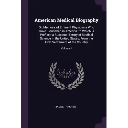 American Medical Biography: Or, Memoirs of Eminent Physicians Who Have Flourished in America. to Which Is Prefixed a Succinct History of Medical S
