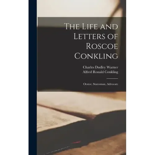 The Life and Letters of Roscoe Conkling: Orator, Statesman, Advocate