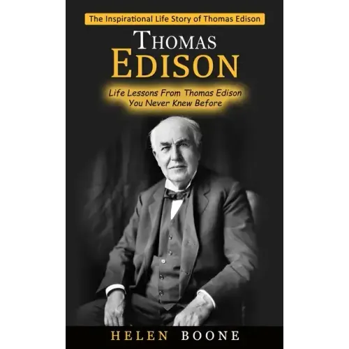 Thomas Edison: The Inspirational Life Story of Thomas Edison ( Life Lessons From Thomas Edison You Never Knew Before)