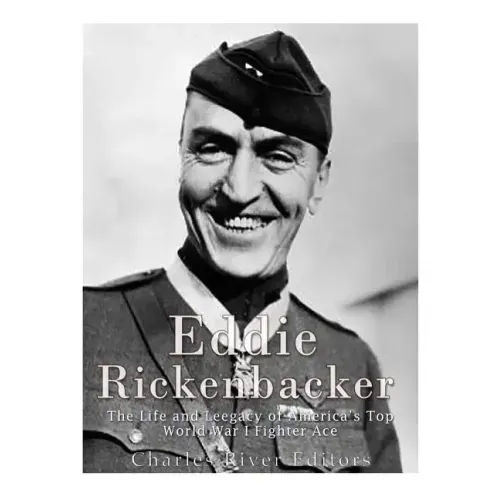 Eddie Rickenbacker: The Life and Legacy of America's Top World War I Fighter Ace