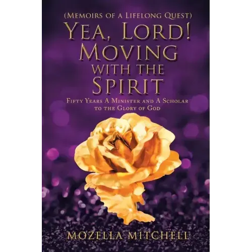 Yea, Lord! Moving with the Spirit: Fifty Years a Minister and a Scholar to the Glory of God