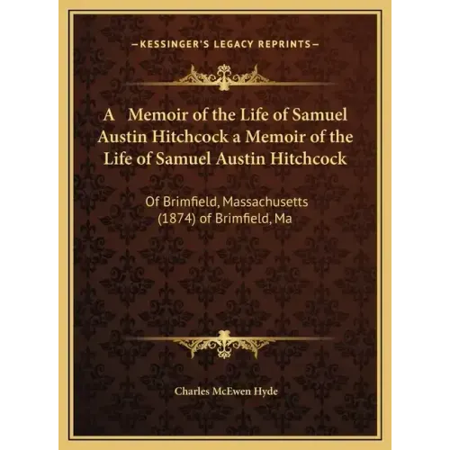A Memoir of the Life of Samuel Austin Hitchcock a Memoir of the Life of Samuel Austin Hitchcock: Of Brimfield, Massachusetts (1874) of Brimfield, Ma