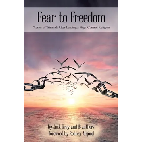 Fear to Freedom: Stories of Triumph After Leaving a High Control Religion