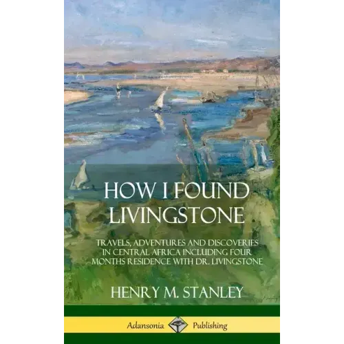 How I Found Livingstone: Travels, Adventures and Discoveries in Central Africa including four months residence with Dr. Livingstone (Hardcover)