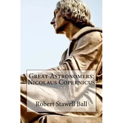 Great Astronomers: Nicolaus Copernicus Robert Stawell Ball