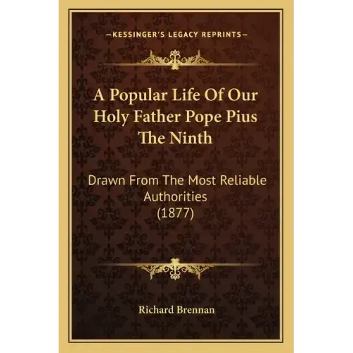 A Popular Life Of Our Holy Father Pope Pius The Ninth: Drawn From The Most Reliable Authorities (1877)