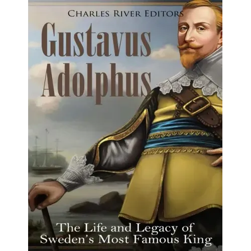 Gustavus Adolphus: The Life and Legacy of Sweden's Most Famous King