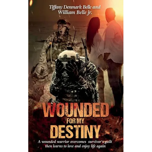 Wounded For My Destiny: A Wounded Warrior Overcomes Survivor's Guilt: Manifesting Love